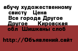 абучу художественному свисту › Цена ­ 1 000 - Все города Другое » Другое   . Кировская обл.,Шишканы слоб.